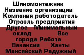 Шиномонтажник › Название организации ­ Компания-работодатель › Отрасль предприятия ­ Другое › Минимальный оклад ­ 20 000 - Все города Работа » Вакансии   . Ханты-Мансийский,Радужный г.